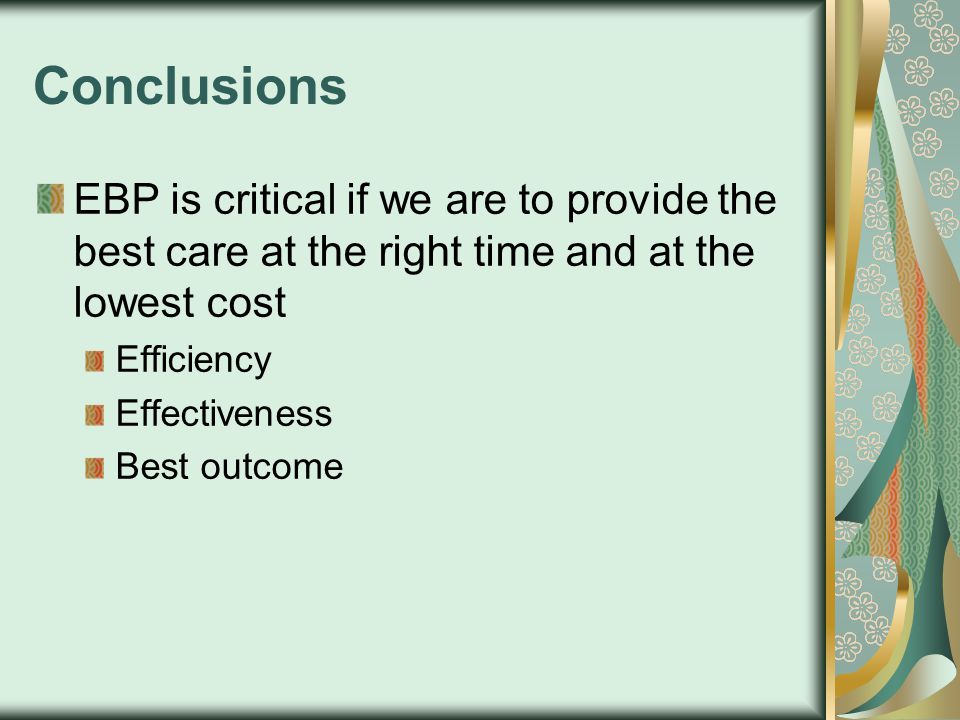 Conclusions EBP is critical if we are to provide the best care at the right time and at the lowest cost Efficiency Effectiveness Best outcome