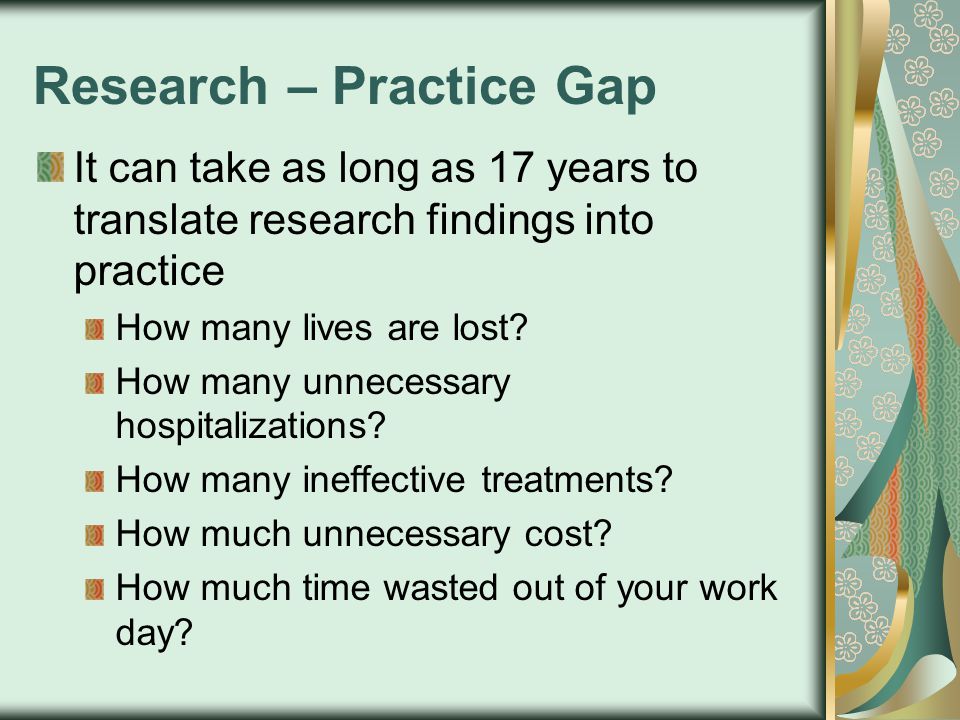 Research – Practice Gap It can take as long as 17 years to translate research findings into practice How many lives are lost.