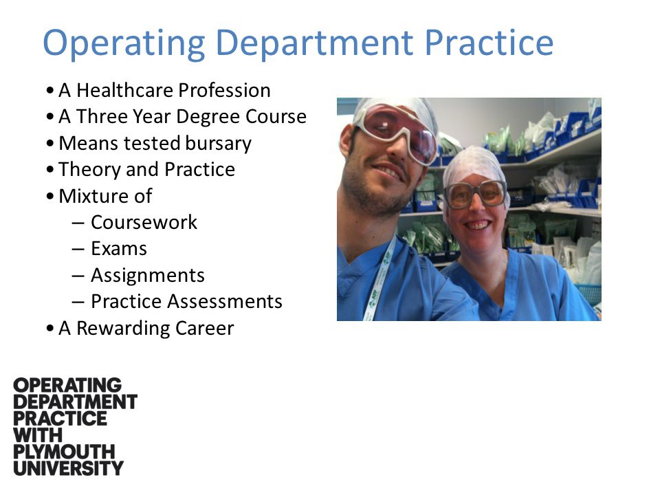 Operating Department Practice A Healthcare Profession A Three Year Degree Course Means tested bursary Theory and Practice Mixture of – Coursework – Exams – Assignments – Practice Assessments A Rewarding Career