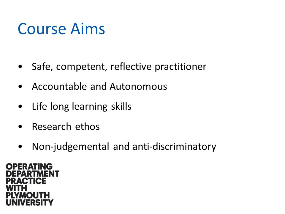 Course Aims Safe, competent, reflective practitioner Accountable and Autonomous Life long learning skills Research ethos Non-judgemental and anti-discriminatory