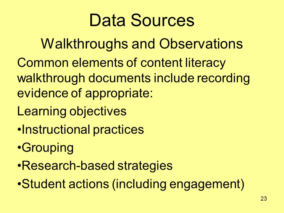 Data Sources Walkthroughs and Observations Common elements of content literacy walkthrough documents include recording evidence of appropriate: Learning objectives Instructional practices Grouping Research-based strategies Student actions (including engagement) 23