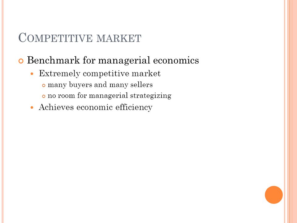 C OMPETITIVE MARKET Benchmark for managerial economics Extremely competitive market many buyers and many sellers no room for managerial strategizing Achieves economic efficiency