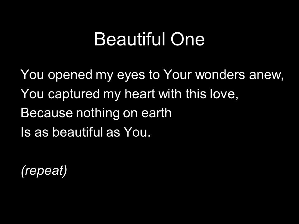 Beautiful One You opened my eyes to Your wonders anew, You captured my heart with this love, Because nothing on earth Is as beautiful as You.