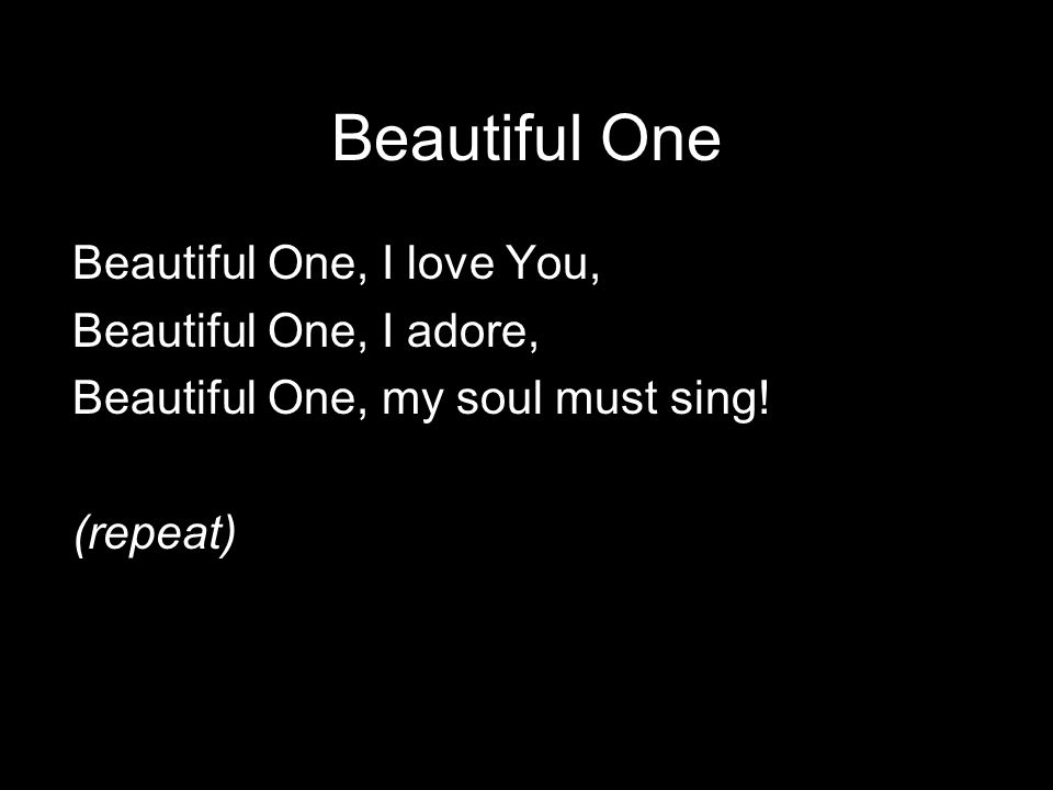 Beautiful One Beautiful One, I love You, Beautiful One, I adore, Beautiful One, my soul must sing.