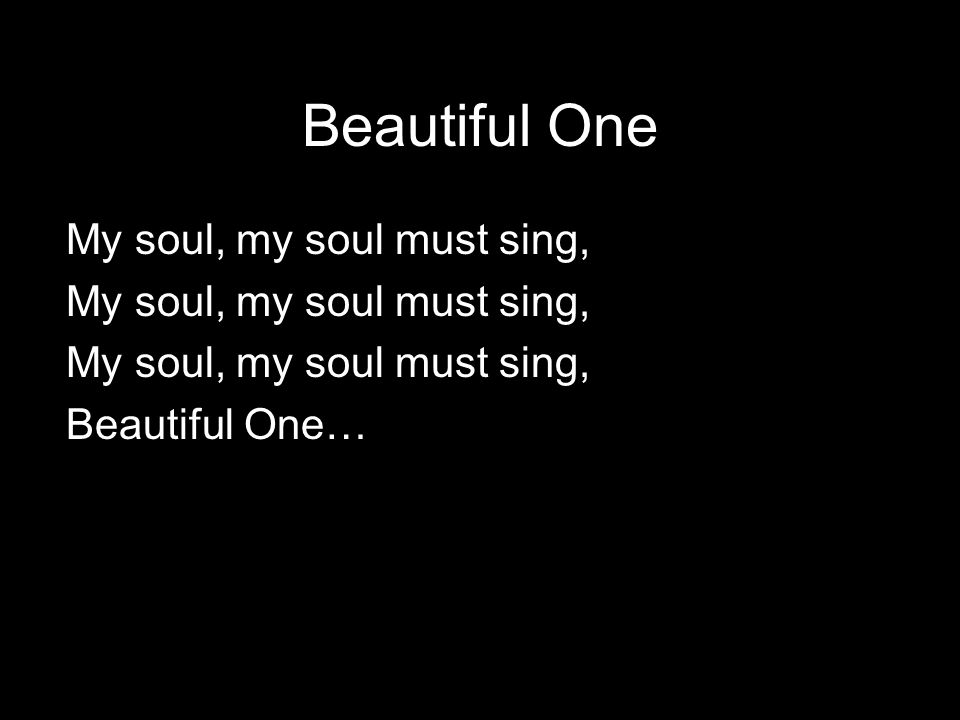 Beautiful One My soul, my soul must sing, Beautiful One…