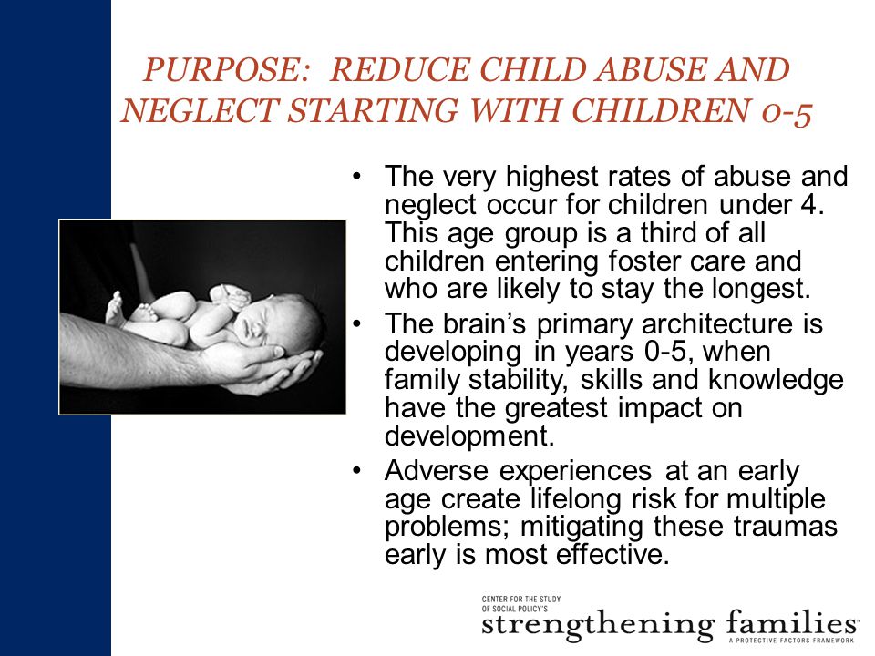 PURPOSE: REDUCE CHILD ABUSE AND NEGLECT STARTING WITH CHILDREN 0-5 The very highest rates of abuse and neglect occur for children under 4.