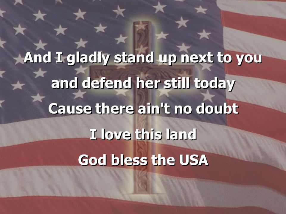 And I gladly stand up next to you and defend her still today Cause there ain t no doubt I love this land God bless the USA And I gladly stand up next to you and defend her still today Cause there ain t no doubt I love this land God bless the USA