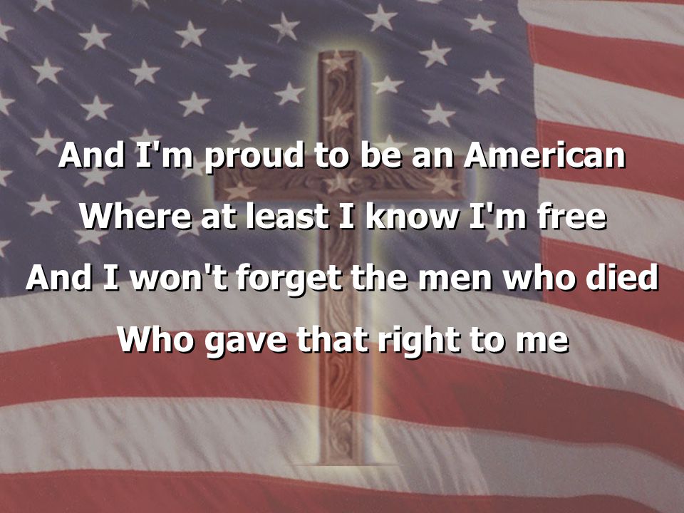 And I m proud to be an American Where at least I know I m free And I won t forget the men who died Who gave that right to me And I m proud to be an American Where at least I know I m free And I won t forget the men who died Who gave that right to me