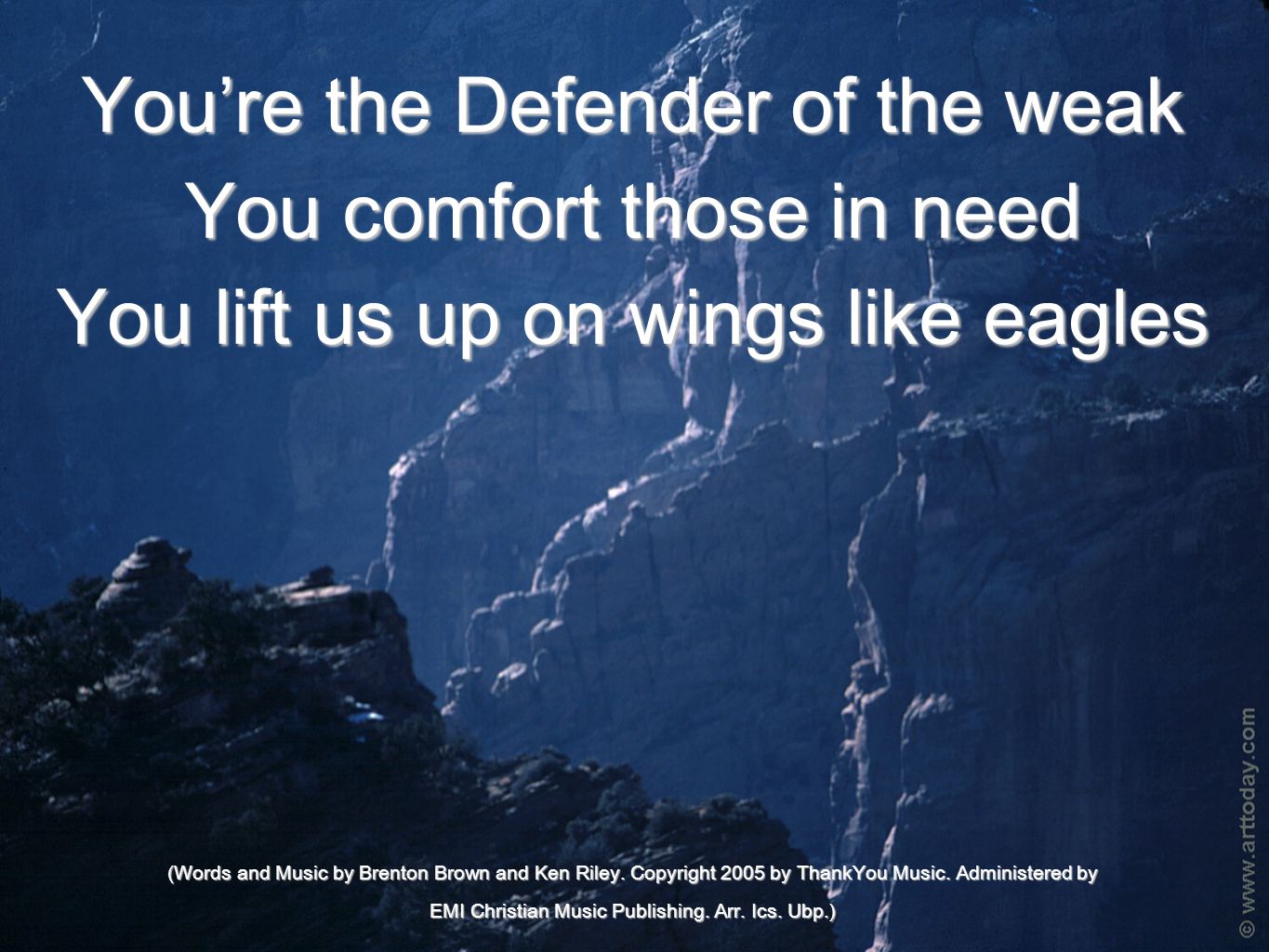 You’re the Defender of the weak You comfort those in need You lift us up on wings like eagles (Words and Music by Brenton Brown and Ken Riley.