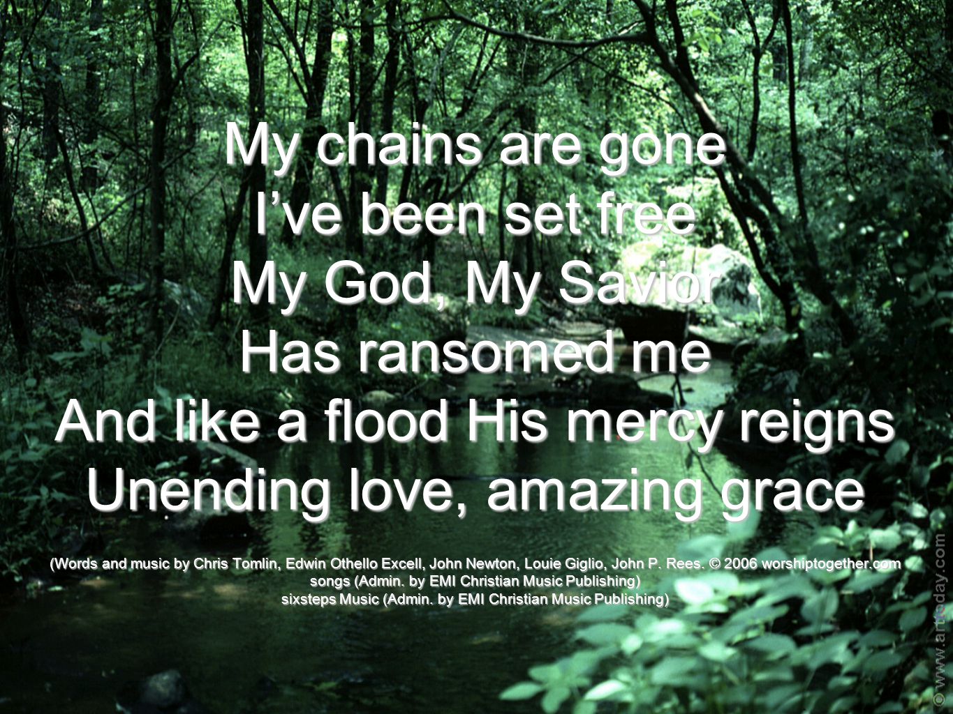 My chains are gone I’ve been set free My God, My Savior Has ransomed me And like a flood His mercy reigns Unending love, amazing grace (Words and music by Chris Tomlin, Edwin Othello Excell, John Newton, Louie Giglio, John P.