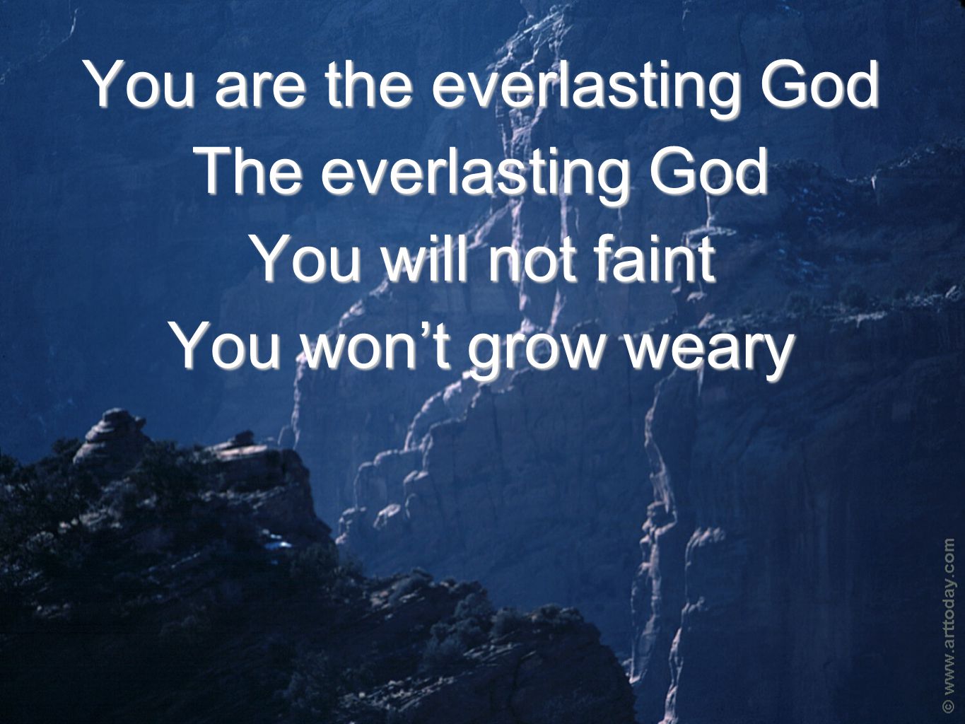 You are the everlasting God The everlasting God You will not faint You won’t grow weary