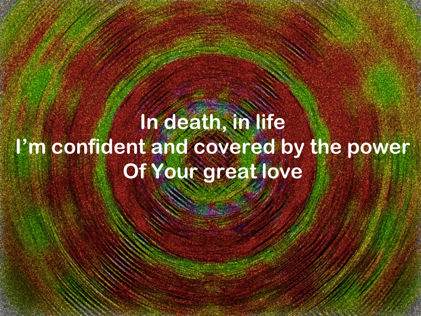 In death, in life I’m confident and covered by the power Of Your great love