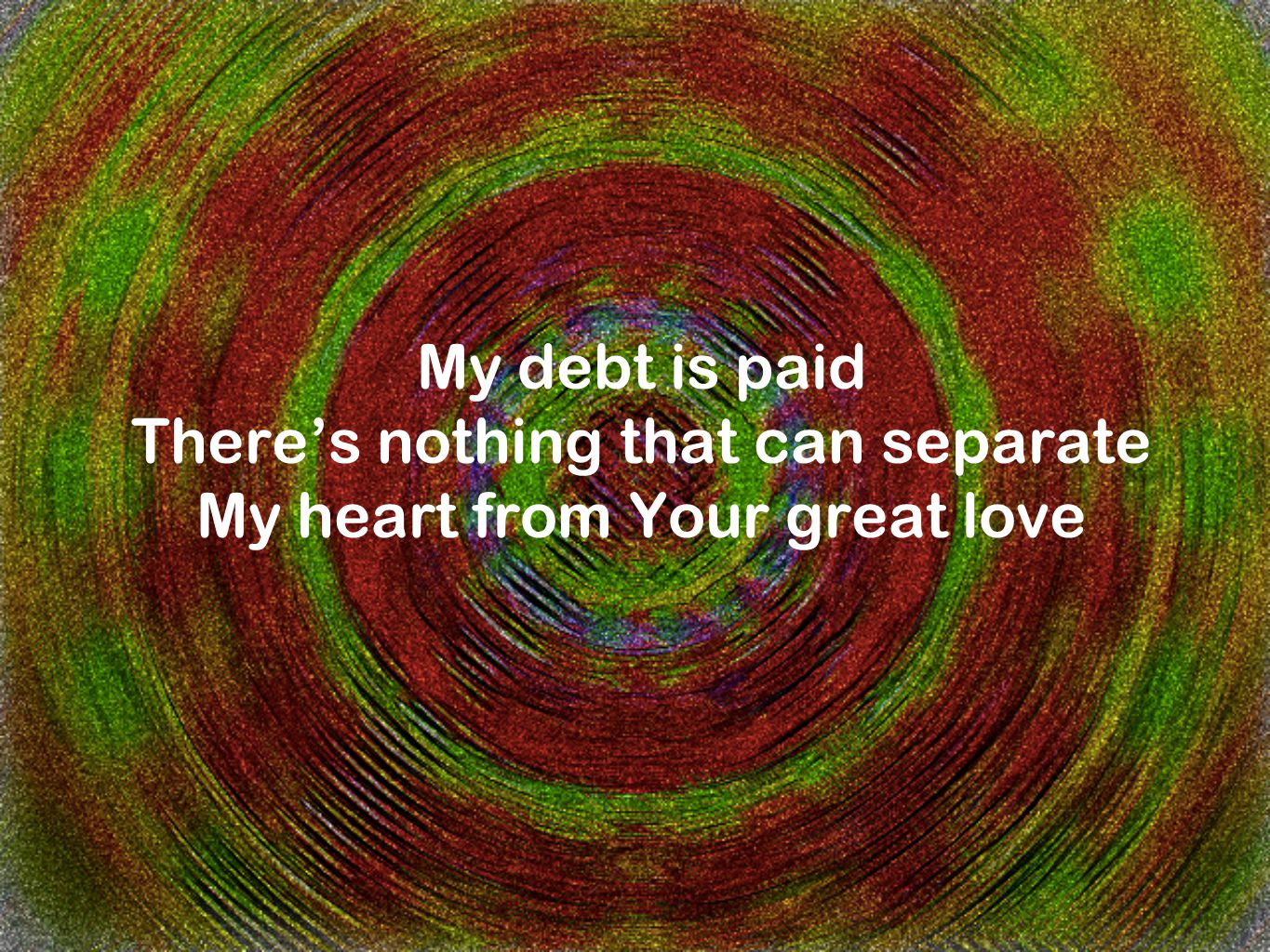 My debt is paid There’s nothing that can separate My heart from Your great love