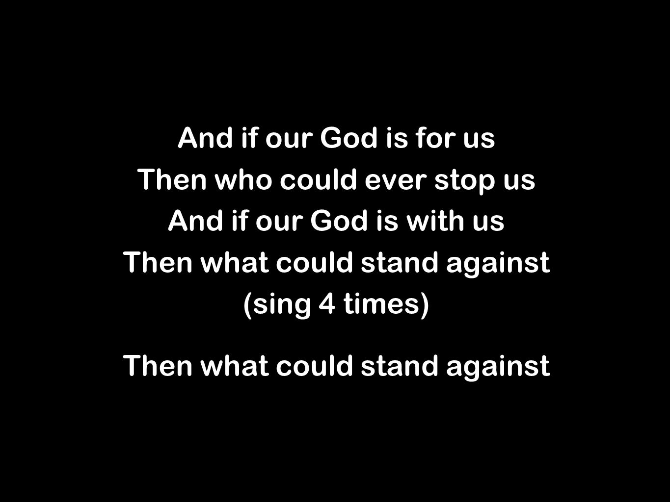 And if our God is for us Then who could ever stop us And if our God is with us Then what could stand against (sing 4 times) Then what could stand against And if our God is for us Then who could ever stop us And if our God is with us Then what could stand against (sing 4 times) Then what could stand against