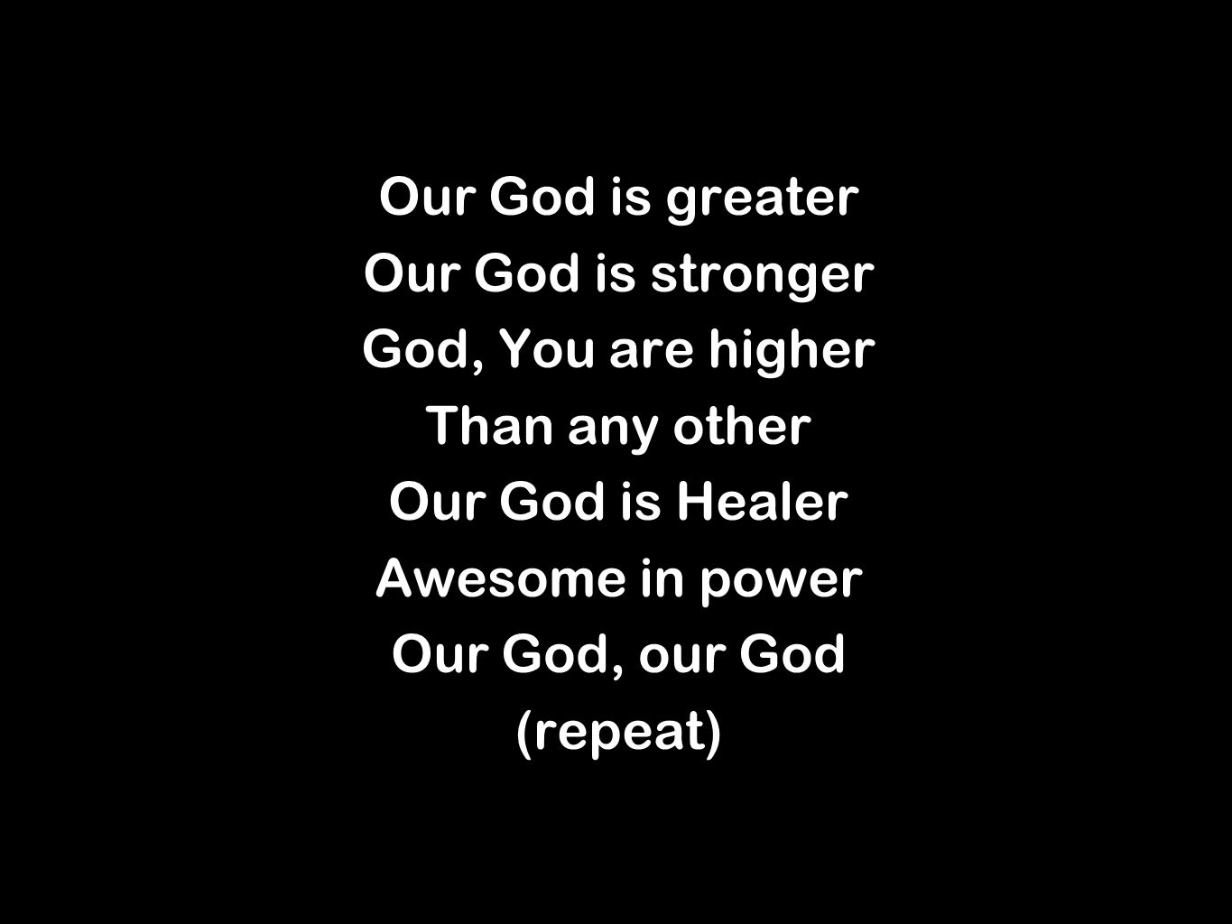 Our God is greater Our God is stronger God, You are higher Than any other Our God is Healer Awesome in power Our God, our God (repeat) Our God is greater Our God is stronger God, You are higher Than any other Our God is Healer Awesome in power Our God, our God (repeat)