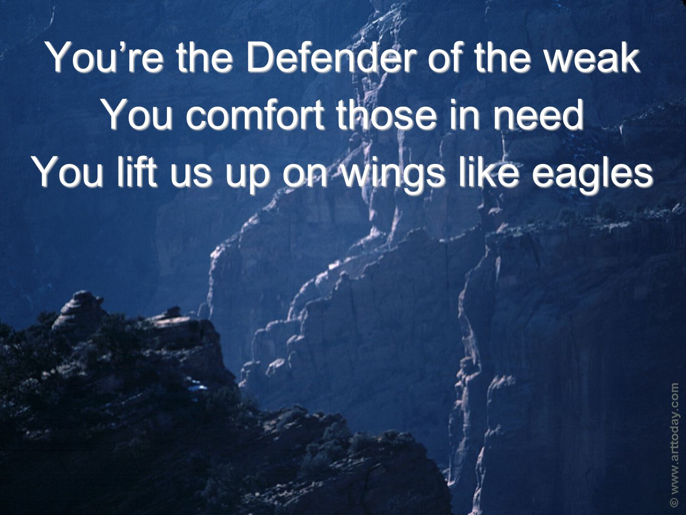 You’re the Defender of the weak You comfort those in need You lift us up on wings like eagles