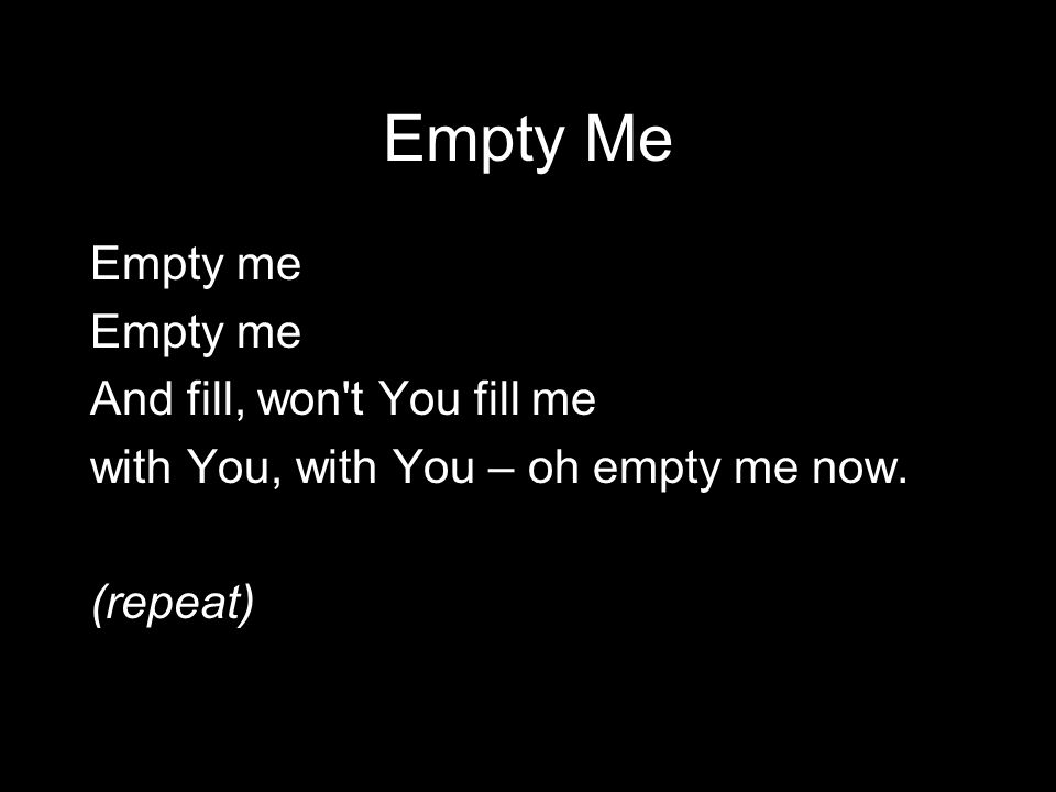Empty Me Empty me And fill, won t You fill me with You, with You – oh empty me now. (repeat)