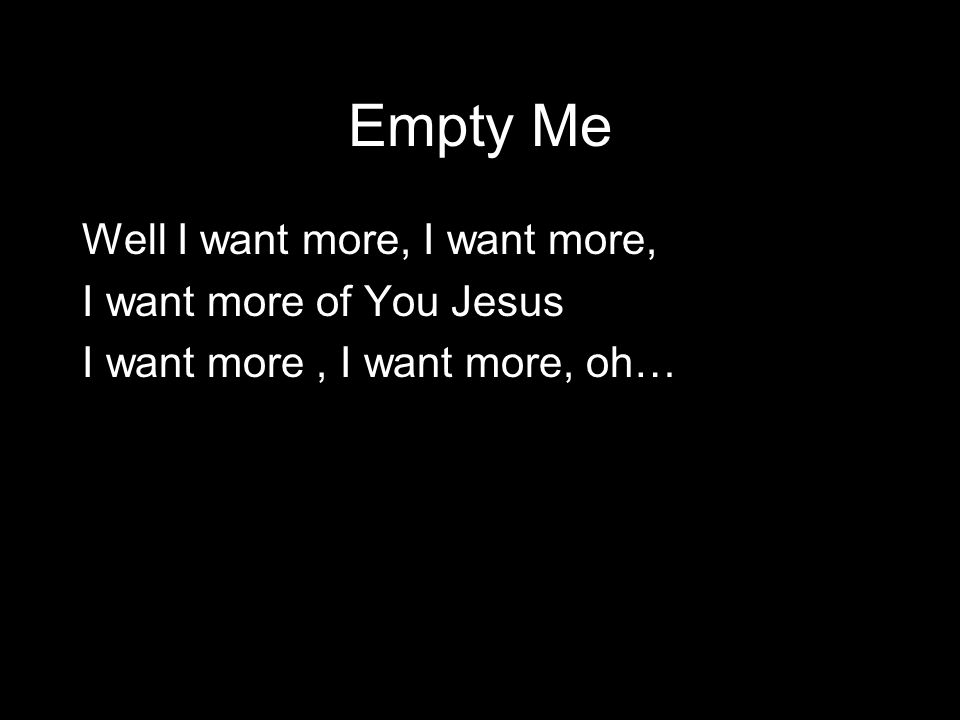 Empty Me Well I want more, I want more, I want more of You Jesus I want more, I want more, oh…