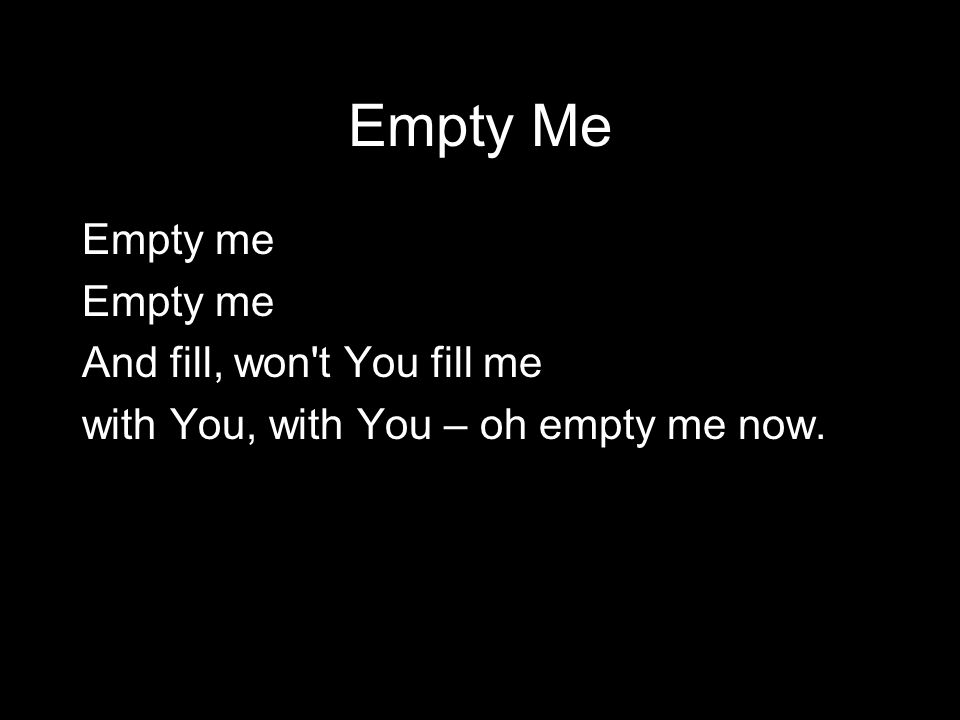 Empty Me Empty me And fill, won t You fill me with You, with You – oh empty me now.