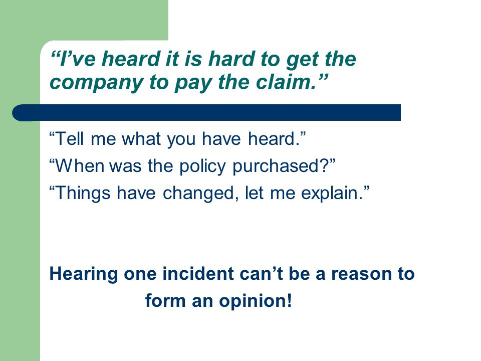 I’ve heard it is hard to get the company to pay the claim. Tell me what you have heard. When was the policy purchased Things have changed, let me explain. Hearing one incident can’t be a reason to form an opinion!