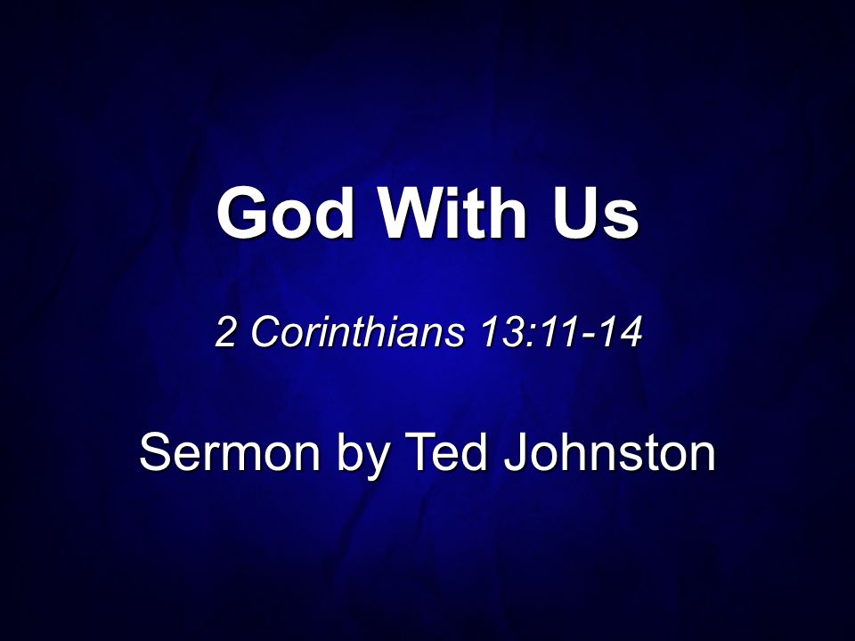 God With Us 2 Corinthians 13:11-14 Sermon by Ted Johnston