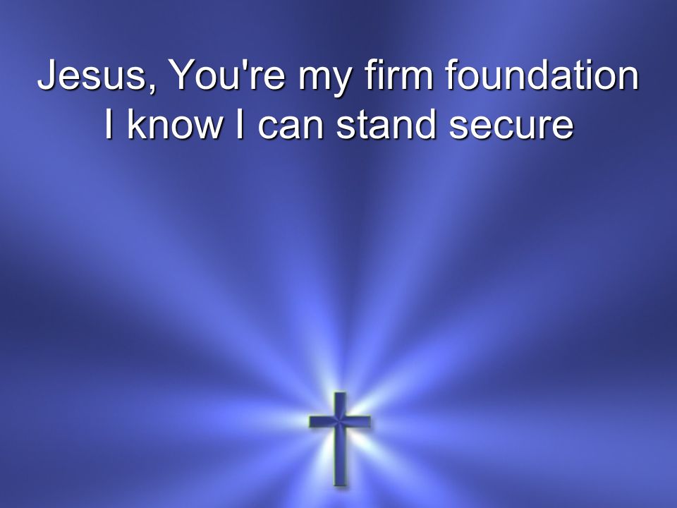 Jesus, You re my firm foundation I know I can stand secure