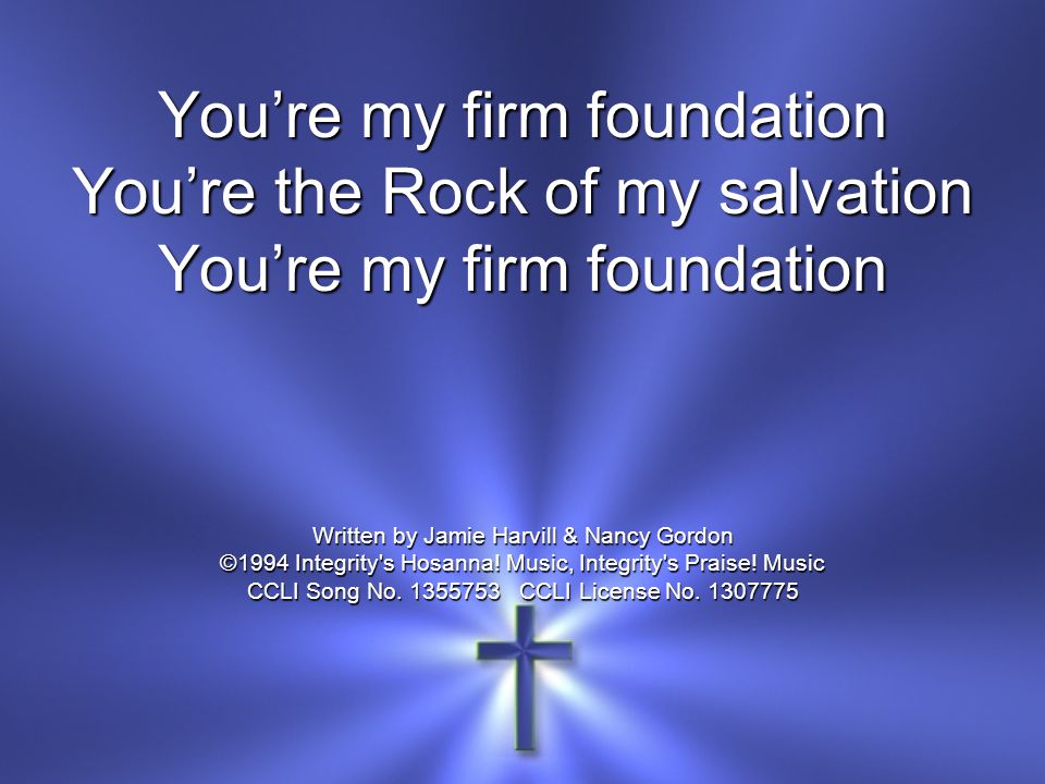 You’re my firm foundation You’re the Rock of my salvation You’re my firm foundation Written by Jamie Harvill & Nancy Gordon ©1994 Integrity s Hosanna.