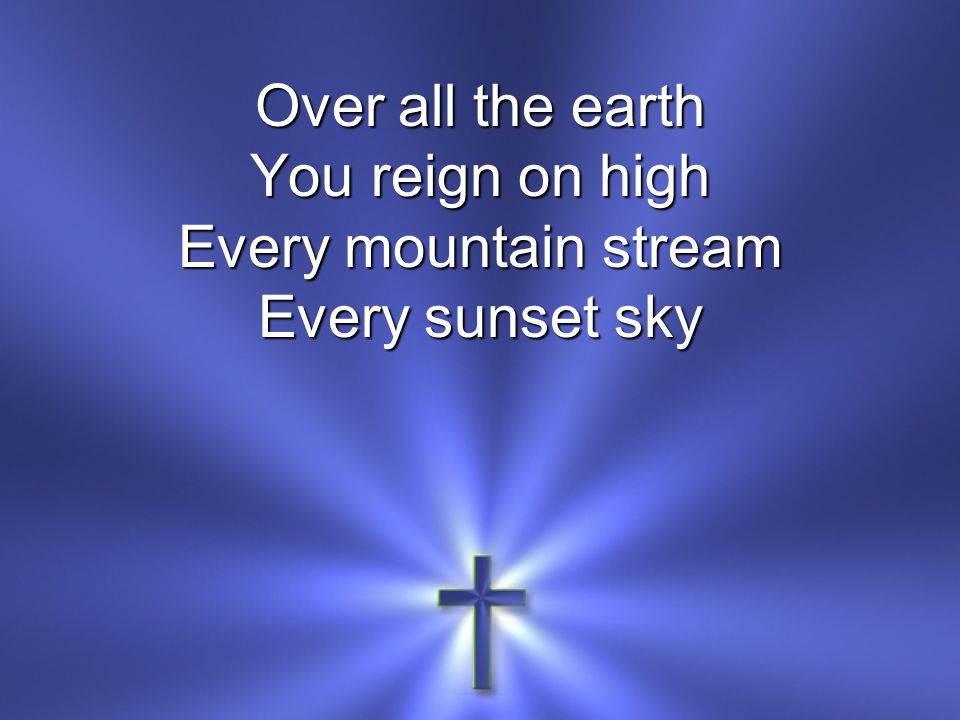 Over all the earth You reign on high Every mountain stream Every sunset sky