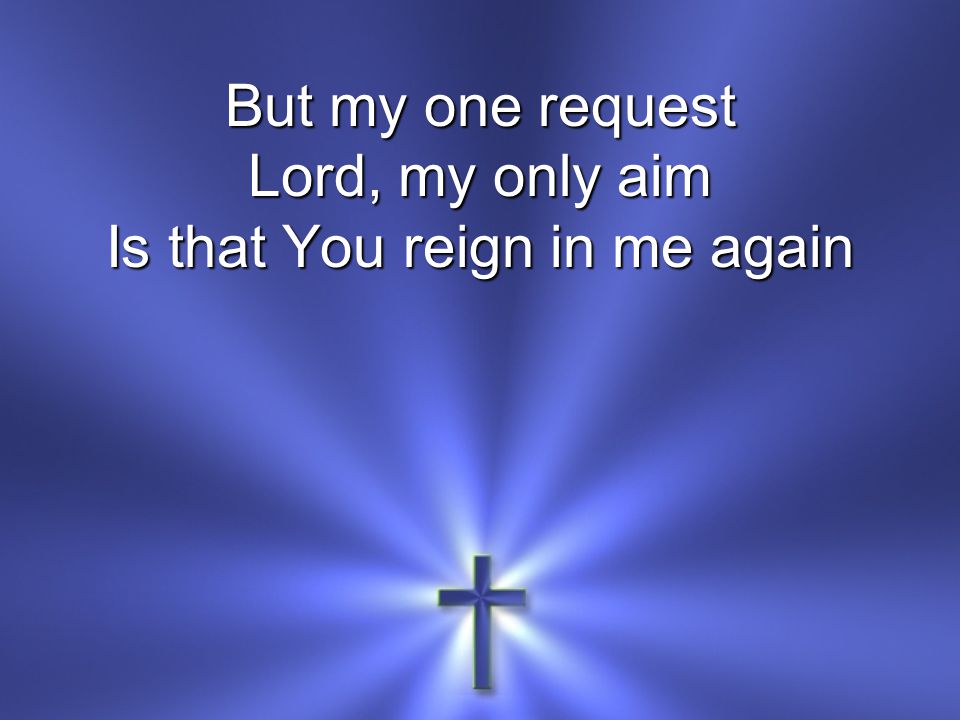 But my one request Lord, my only aim Is that You reign in me again