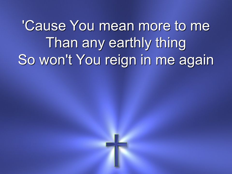 Cause You mean more to me Than any earthly thing So won t You reign in me again
