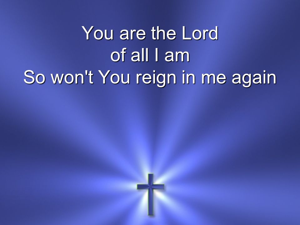 You are the Lord of all I am So won t You reign in me again