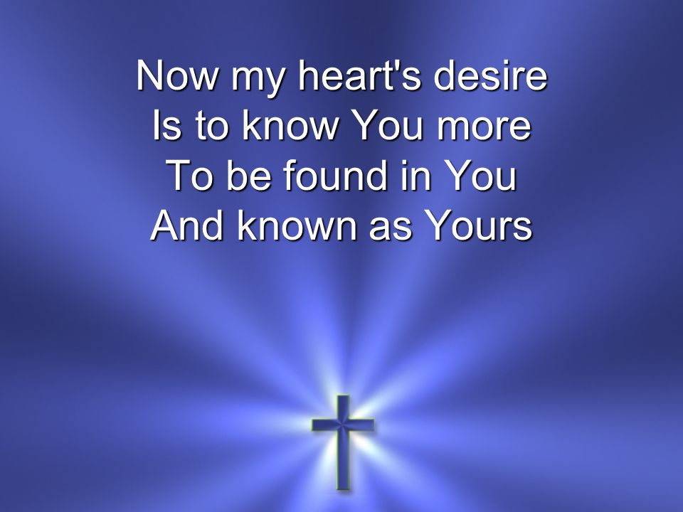 Now my heart s desire Is to know You more To be found in You And known as Yours