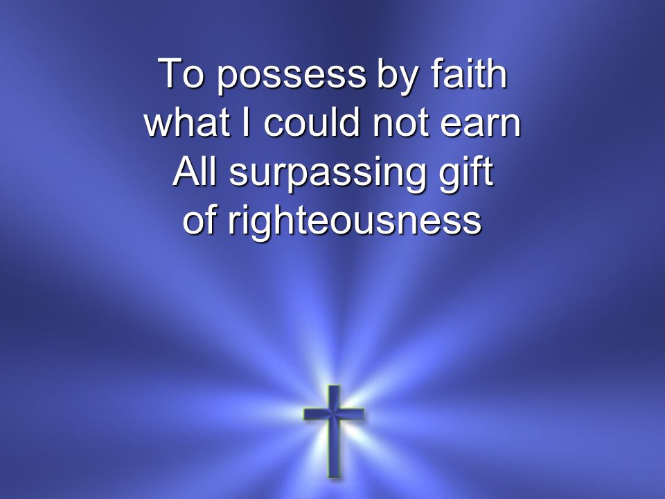 To possess by faith what I could not earn All surpassing gift of righteousness