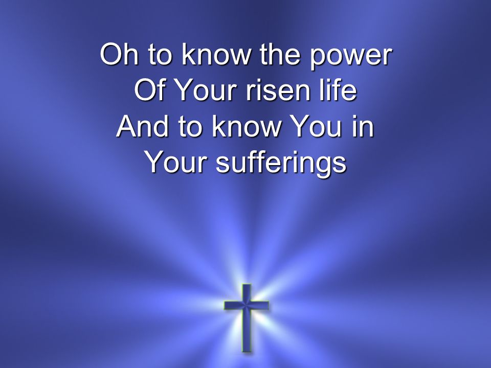 Oh to know the power Of Your risen life And to know You in Your sufferings
