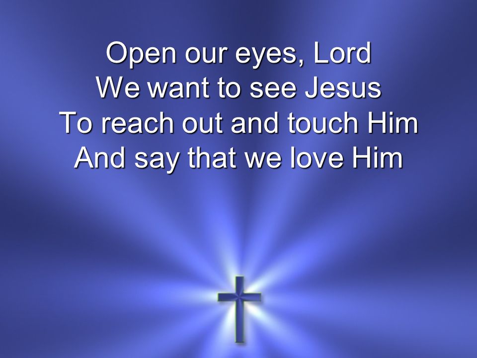 Open our eyes, Lord We want to see Jesus To reach out and touch Him And say that we love Him