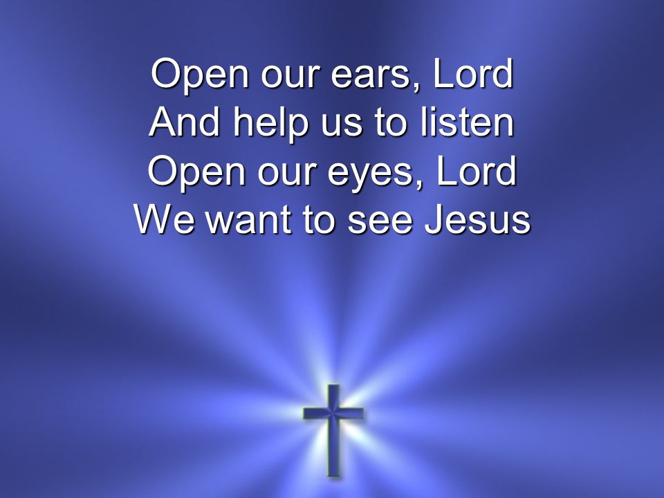 Open our ears, Lord And help us to listen Open our eyes, Lord We want to see Jesus