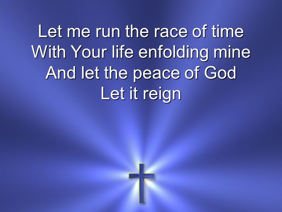 Let me run the race of time With Your life enfolding mine And let the peace of God Let it reign