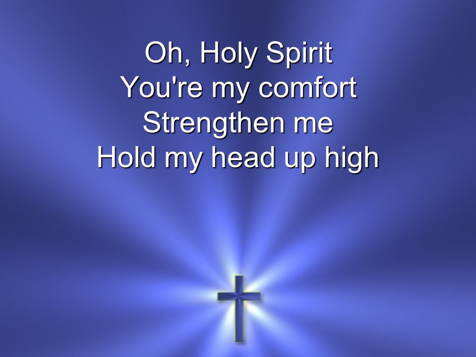 Oh, Holy Spirit You re my comfort Strengthen me Hold my head up high