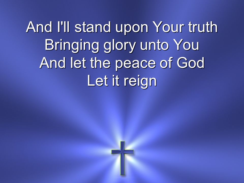 And I ll stand upon Your truth Bringing glory unto You And let the peace of God Let it reign