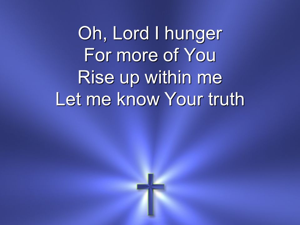 Oh, Lord I hunger For more of You Rise up within me Let me know Your truth