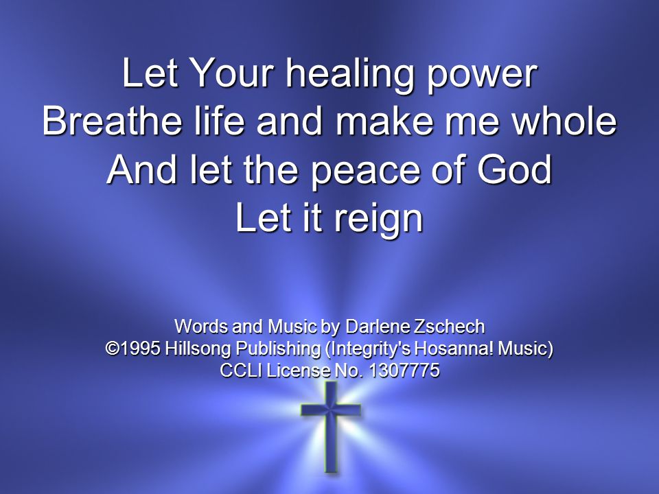 Let Your healing power Breathe life and make me whole And let the peace of God Let it reign Words and Music by Darlene Zschech ©1995 Hillsong Publishing (Integrity s Hosanna.