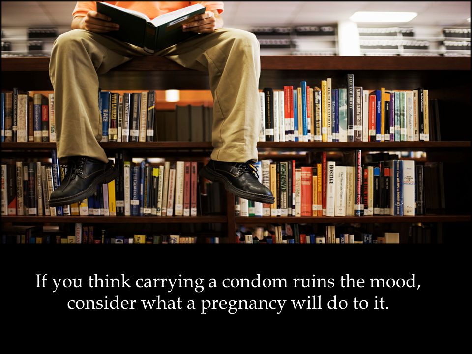 If you think carrying a condom ruins the mood, consider what a pregnancy will do to it.