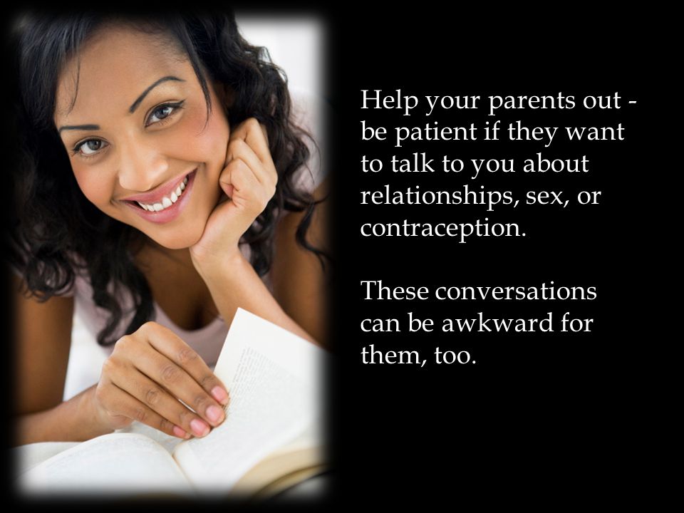 Help your parents out - be patient if they want to talk to you about relationships, sex, or contraception.