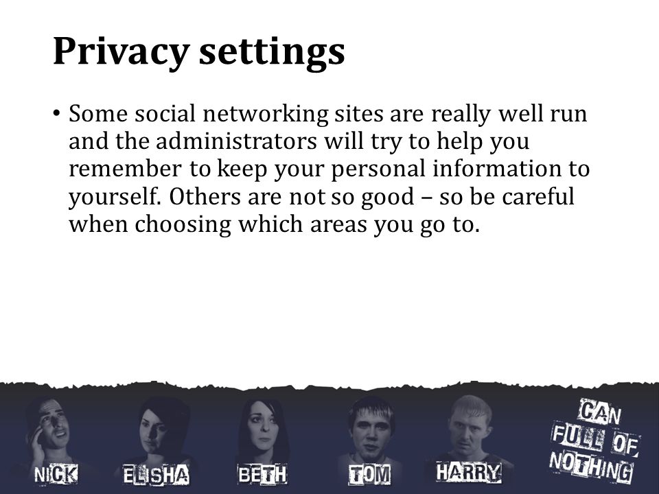 Privacy settings Some social networking sites are really well run and the administrators will try to help you remember to keep your personal information to yourself.