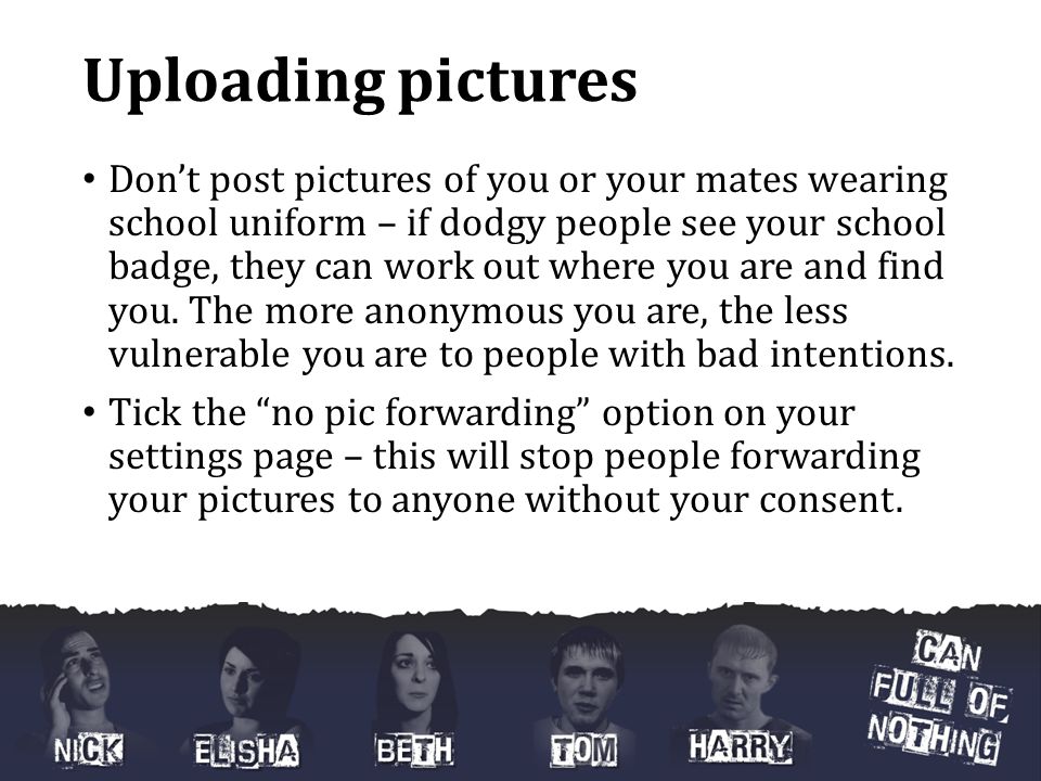 Uploading pictures Don’t post pictures of you or your mates wearing school uniform – if dodgy people see your school badge, they can work out where you are and find you.
