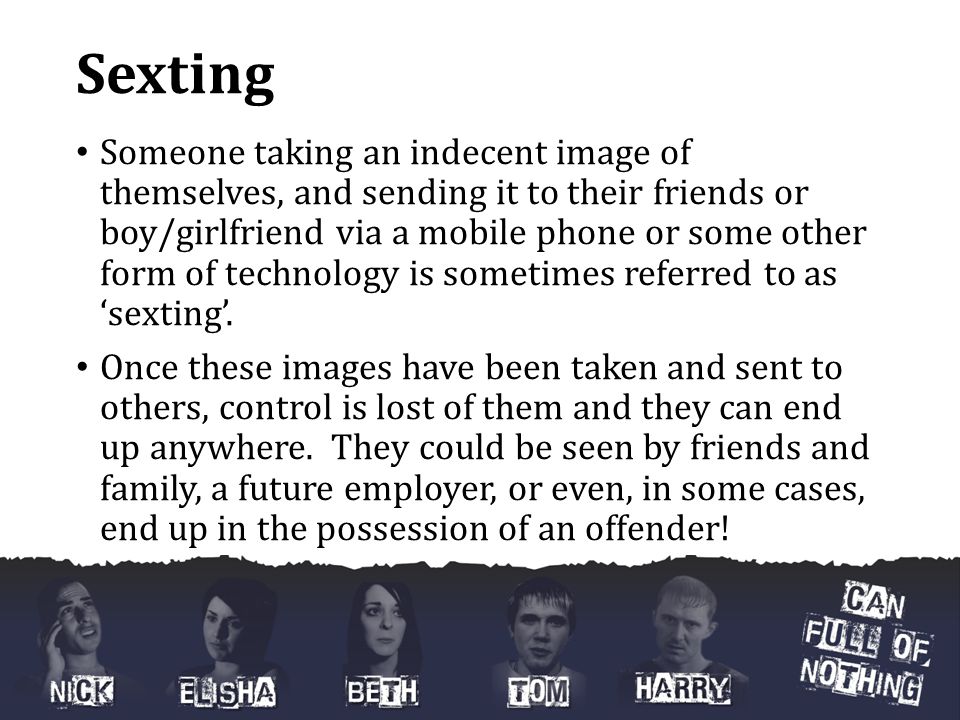 Sexting Someone taking an indecent image of themselves, and sending it to their friends or boy/girlfriend via a mobile phone or some other form of technology is sometimes referred to as ‘sexting’.