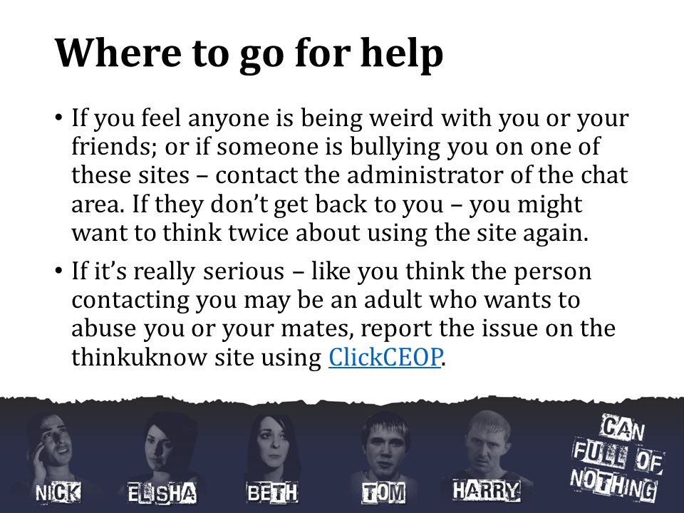 Where to go for help If you feel anyone is being weird with you or your friends; or if someone is bullying you on one of these sites – contact the administrator of the chat area.