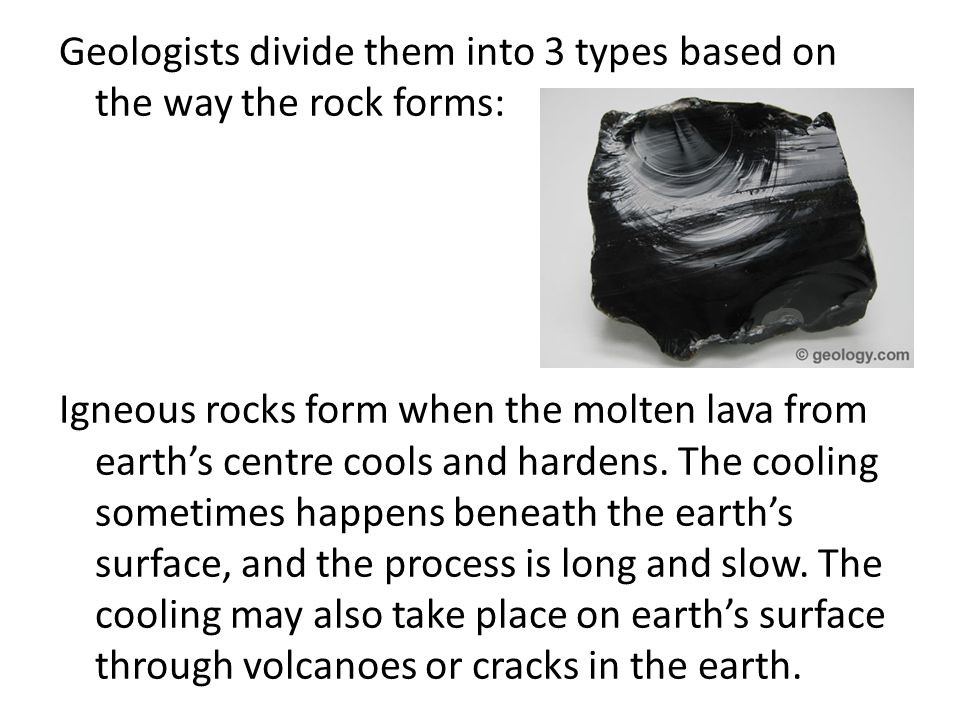 Geologists divide them into 3 types based on the way the rock forms: Igneous rocks form when the molten lava from earth’s centre cools and hardens.