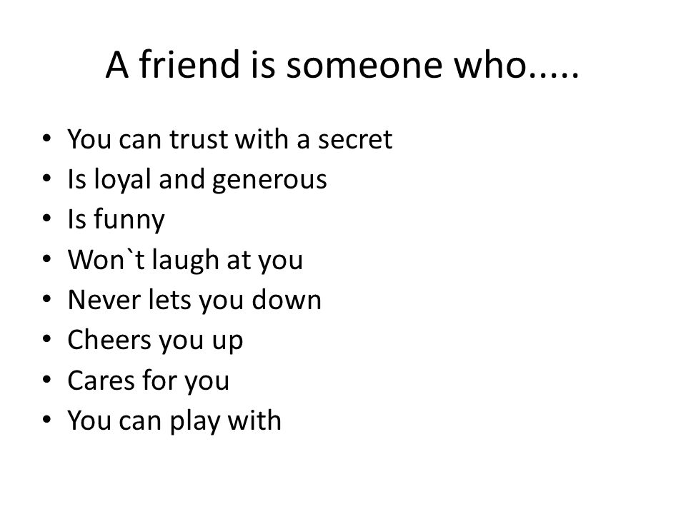A friend is someone who.....