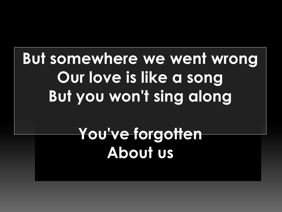 But somewhere we went wrong Our love is like a song But you won t sing along You ve forgotten About us